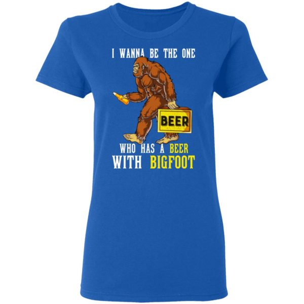 I Wanna Be The One Who Has A Beer With Bigfoot Shirt 8