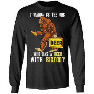 I Wanna Be The One Who Has A Beer With Bigfoot Shirt 21