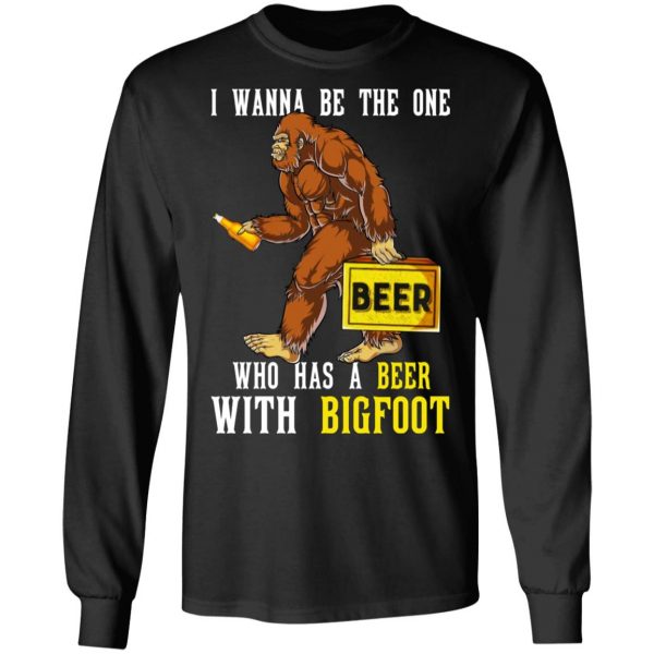 I Wanna Be The One Who Has A Beer With Bigfoot Shirt 9