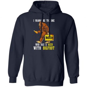 I Wanna Be The One Who Has A Beer With Bigfoot Shirt 23