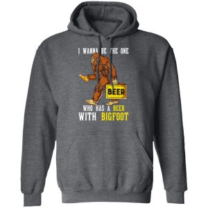I Wanna Be The One Who Has A Beer With Bigfoot Shirt 24