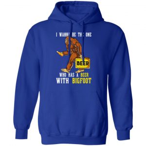 I Wanna Be The One Who Has A Beer With Bigfoot Shirt 25