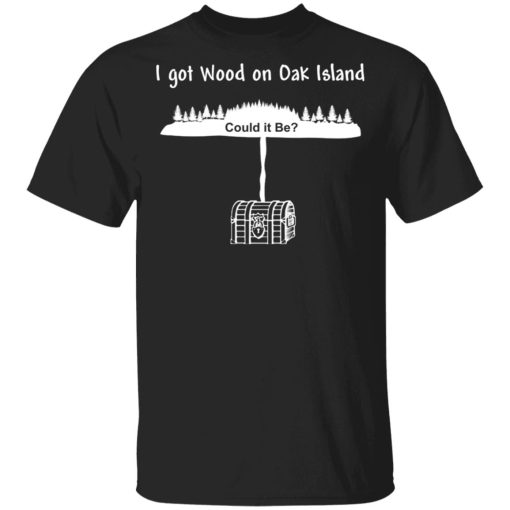 I Got Wood On Oak Island Could It Be Shirt