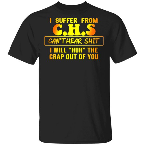 I Suffer From C.H.S Can’t Hear Shit I Will Huh The Crap Out Of You Shirt 1