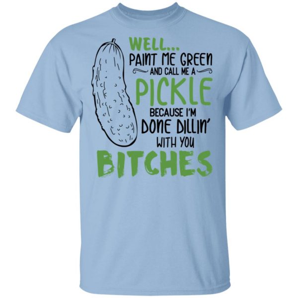 Well Paint Me Green And Call Me A Pickle Because I’m Done Dillin’ With You Bitches Shirt 1