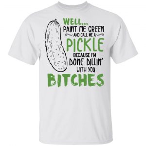 Well Paint Me Green And Call Me A Pickle Because I’m Done Dillin’ With You Bitches Shirt 5