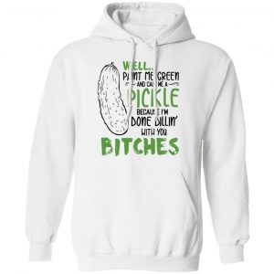 Well Paint Me Green And Call Me A Pickle Because I’m Done Dillin’ With You Bitches Shirt 7