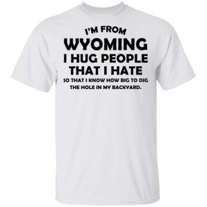 I’m From Wyoming I Hug People That I Hate Shirt Wyoming 2