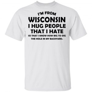 I’m From Wisconsin I Hug People That I Hate Shirt Wisconsin 2