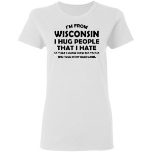 I'm From Wisconsin I Hug People That I Hate Shirt 16
