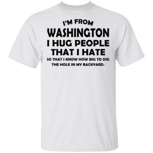 I’m From Washington I Hug People That I Hate Shirt Washington 2