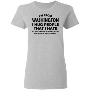 I'm From Washington I Hug People That I Hate Shirt 17
