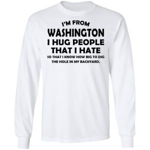 I'm From Washington I Hug People That I Hate Shirt 19