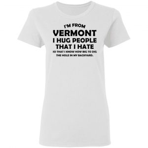 I'm From Vermont I Hug People That I Hate Shirt 16