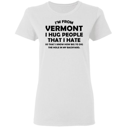 I'm From Vermont I Hug People That I Hate Shirt 5