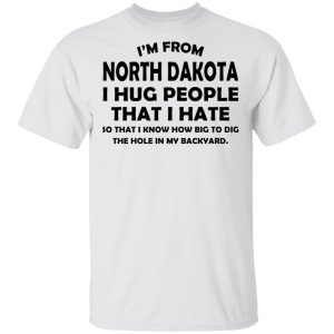 I’m From North Dakota I Hug People That I Hate Shirt North Dakota 2