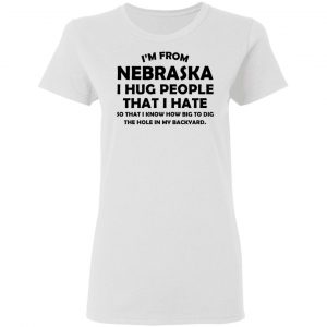 I’m From Nebraska I Hug People That I Hate Shirt 16
