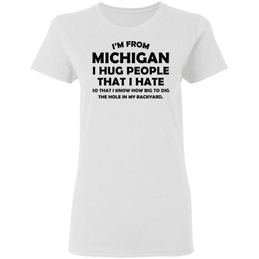 I’m From Michigan I Hug People That I Hate Shirt 5