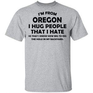 I’m From Oregon I Hug People That I Hate Shirt 14