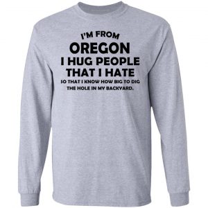I’m From Oregon I Hug People That I Hate Shirt 18