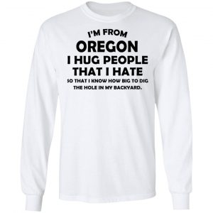 I’m From Oregon I Hug People That I Hate Shirt 19