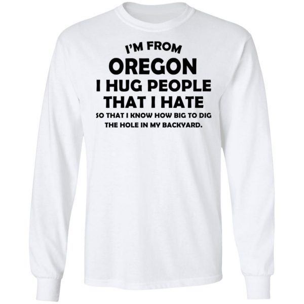 I’m From Oregon I Hug People That I Hate Shirt 8