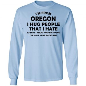 I’m From Oregon I Hug People That I Hate Shirt 20