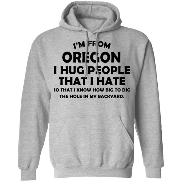 I’m From Oregon I Hug People That I Hate Shirt 10
