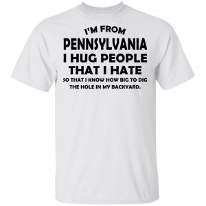 I’m From Pennsylvania I Hug People That I Hate Shirt Pennsylvania 2