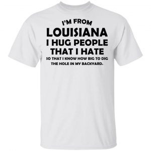 I’m From Louisiana I Hug People That I Hate Shirt Louisiana 2