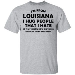 I’m From Louisiana I Hug People That I Hate Shirt 14