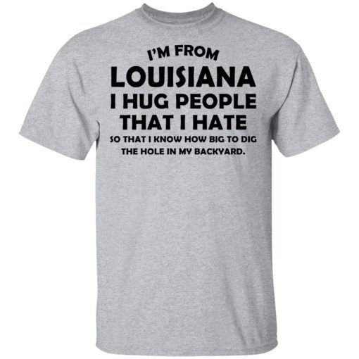 I’m From Louisiana I Hug People That I Hate Shirt 3