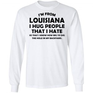 I’m From Louisiana I Hug People That I Hate Shirt 19