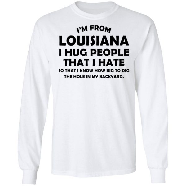 I’m From Louisiana I Hug People That I Hate Shirt 8