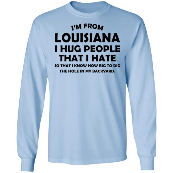 I’m From Louisiana I Hug People That I Hate Shirt 9