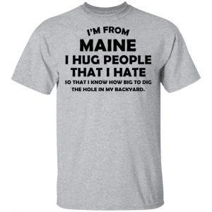 I’m From Maine I Hug People That I Hate Shirt 14