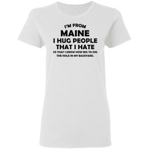 I’m From Maine I Hug People That I Hate Shirt 16
