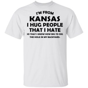 I’m From Kansas I Hug People That I Hate Shirt Kansas 2