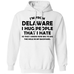 I’m From Delaware I Hug People That I Hate Shirt 22