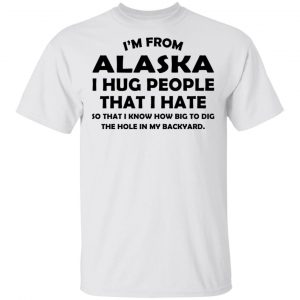 I’m From Alaska I Hug People That I Hate Shirt Alaska 2