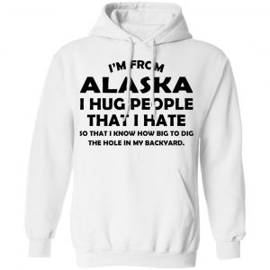 I’m From Alaska I Hug People That I Hate Shirt 22