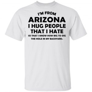 I’m From Arizona I Hug People That I Hate Shirt Arizona 2
