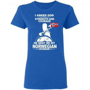 I Asked God For Strength And Courage He Sent Me My Norwegian Husband Shirt 20