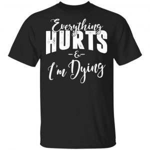 Everything Hurts And I’m Dying Shirt Funny Quotes