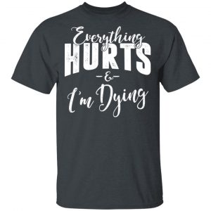 Everything Hurts And I’m Dying Shirt Funny Quotes 2