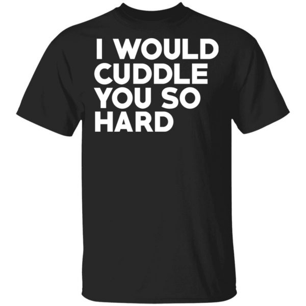 I Would Cuddle You So Hard T-Shirts 1