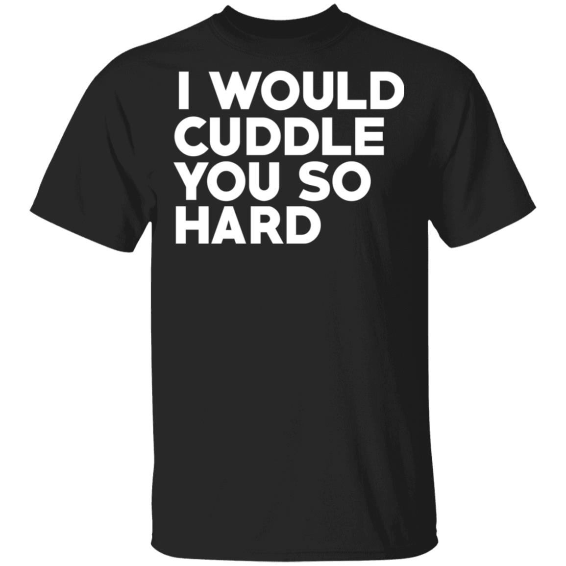 I Would Cuddle You So Hard T-Shirts | El Real Tex-Mex