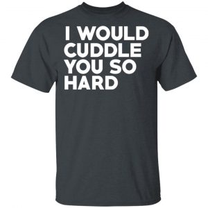 I Would Cuddle You So Hard T-Shirts 14