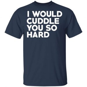 I Would Cuddle You So Hard T-Shirts 15