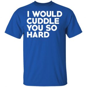 I Would Cuddle You So Hard T-Shirts 16